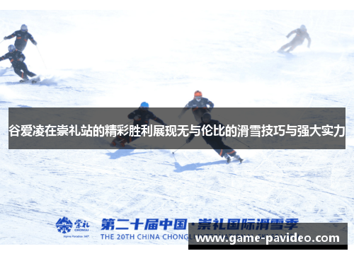 谷爱凌在崇礼站的精彩胜利展现无与伦比的滑雪技巧与强大实力