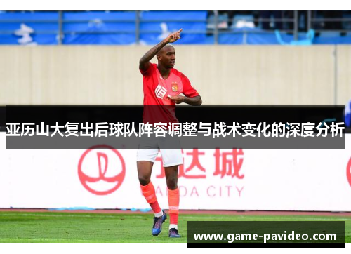 亚历山大复出后球队阵容调整与战术变化的深度分析