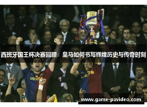 西班牙国王杯决赛回顾：皇马如何书写辉煌历史与传奇时刻