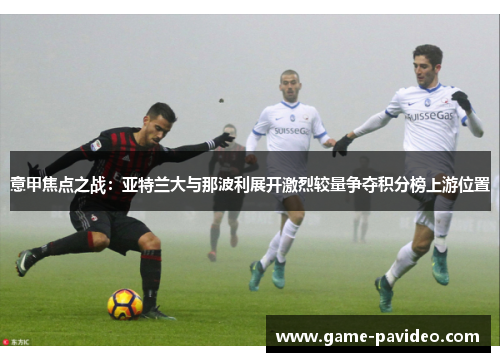 意甲焦点之战：亚特兰大与那波利展开激烈较量争夺积分榜上游位置