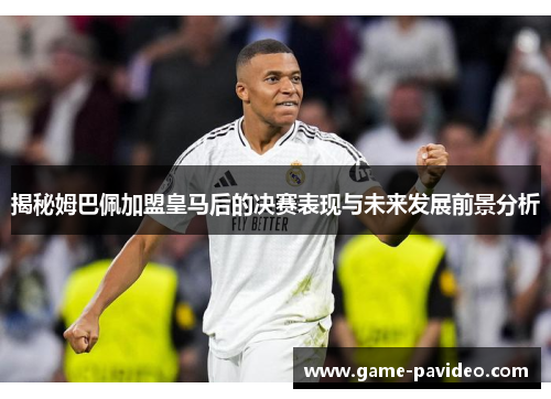揭秘姆巴佩加盟皇马后的决赛表现与未来发展前景分析