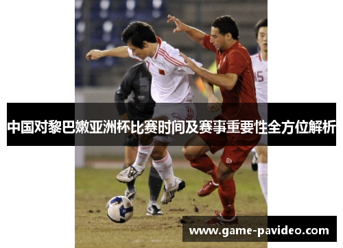 中国对黎巴嫩亚洲杯比赛时间及赛事重要性全方位解析