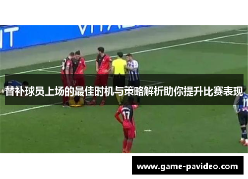 替补球员上场的最佳时机与策略解析助你提升比赛表现