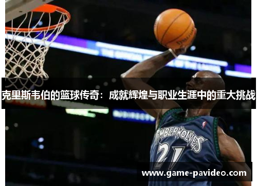 克里斯韦伯的篮球传奇：成就辉煌与职业生涯中的重大挑战