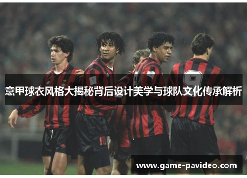 意甲球衣风格大揭秘背后设计美学与球队文化传承解析