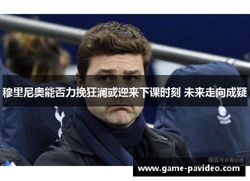 穆里尼奥能否力挽狂澜或迎来下课时刻 未来走向成疑