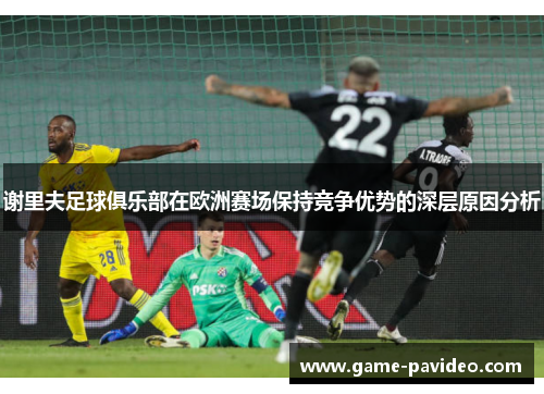 谢里夫足球俱乐部在欧洲赛场保持竞争优势的深层原因分析