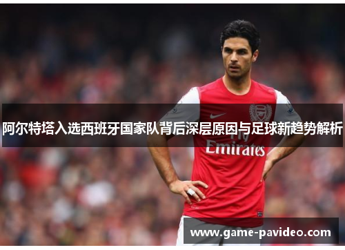 阿尔特塔入选西班牙国家队背后深层原因与足球新趋势解析