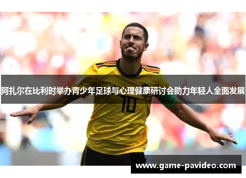阿扎尔在比利时举办青少年足球与心理健康研讨会助力年轻人全面发展 阿扎尔在比利时举办青少年足球与心理健康研讨会助力年轻人全面发展