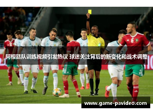 阿根廷队训练视频引发热议 球迷关注背后的新变化和战术调整 阿根廷队训练视频引发热议 球迷关注背后的新变化和战术调整
