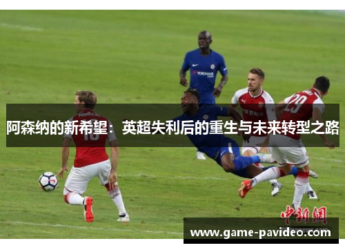 阿森纳的新希望:英超失利后的重生与未来转型之路 阿森纳的新希望:英超失利后的重生与未来转型之路