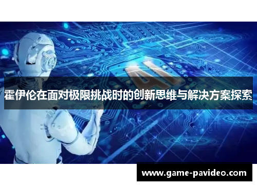 霍伊伦在面对极限挑战时的创新思维与解决方案探索 霍伊伦在面对极限挑战时的创新思维与解决方案探索