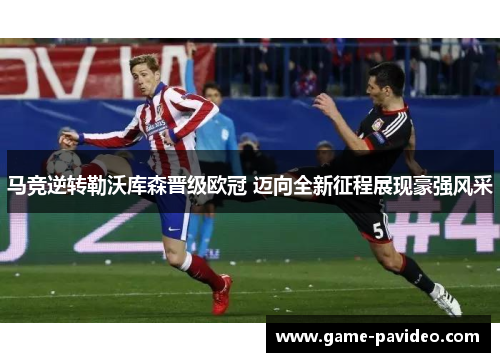 马竞逆转勒沃库森晋级欧冠 迈向全新征程展现豪强风采 马竞逆转勒沃库森晋级欧冠 迈向全新征程展现豪强风采