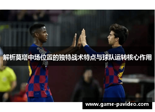 解析莫塔中场位置的独特战术特点与球队运转核心作用