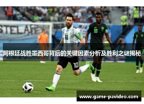 阿根廷战胜墨西哥背后的关键因素分析及胜利之谜揭秘