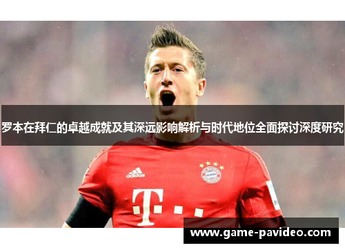 罗本在拜仁的卓越成就及其深远影响解析与时代地位全面探讨深度研究