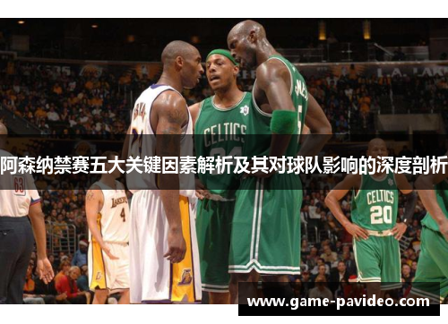 阿森纳禁赛五大关键因素解析及其对球队影响的深度剖析