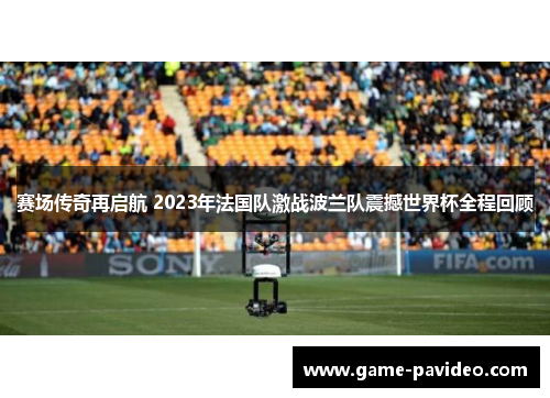 赛场传奇再启航 2023年法国队激战波兰队震撼世界杯全程回顾