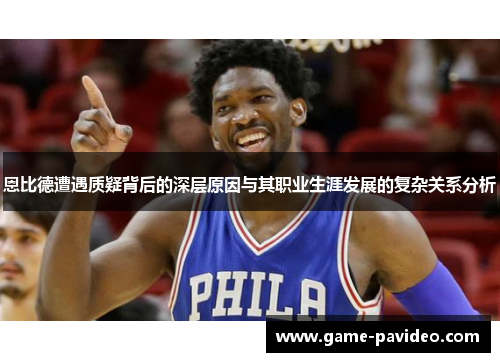 恩比德遭遇质疑背后的深层原因与其职业生涯发展的复杂关系分析