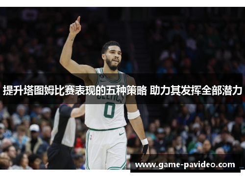 提升塔图姆比赛表现的五种策略 助力其发挥全部潜力 提升塔图姆比赛表现的五种策略 助力其发挥全部潜力