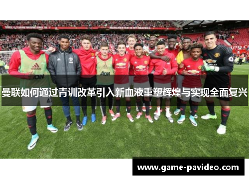 曼联如何通过青训改革引入新血液重塑辉煌与实现全面复兴