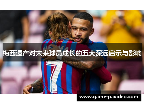 梅西遗产对未来球员成长的五大深远启示与影响
