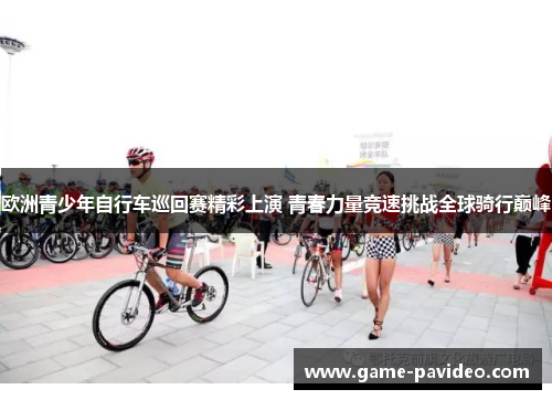 欧洲青少年自行车巡回赛精彩上演 青春力量竞速挑战全球骑行巅峰