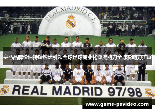 皇马品牌价值持续增长引领全球足球商业化潮流助力全球影响力扩展 皇马品牌价值持续增长引领全球足球商业化潮流助力全球影响力扩展