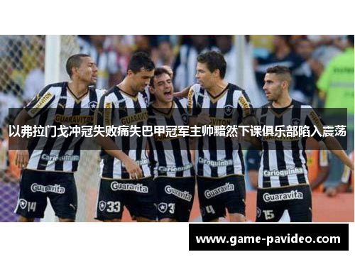 以弗拉门戈冲冠失败痛失巴甲冠军主帅黯然下课俱乐部陷入震荡