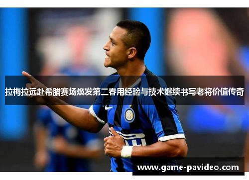 拉梅拉远赴希腊赛场焕发第二春用经验与技术继续书写老将价值传奇