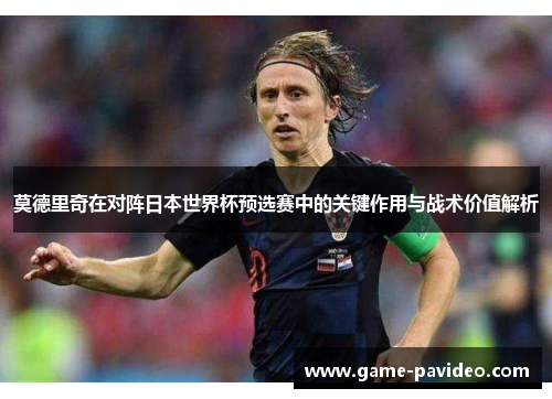 莫德里奇在对阵日本世界杯预选赛中的关键作用与战术价值解析 莫德里奇在对阵日本世界杯预选赛中的关键作用与战术价值解析