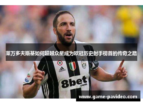 莱万多夫斯基如何超越众星成为欧冠历史射手榜首的传奇之路