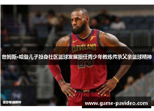 詹姆斯·哈登儿子投身社区篮球发展担任青少年教练传承父亲篮球精神