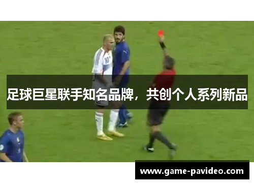 足球巨星联手知名品牌,共创个人系列新品 足球巨星联手知名品牌,共创个人系列新品