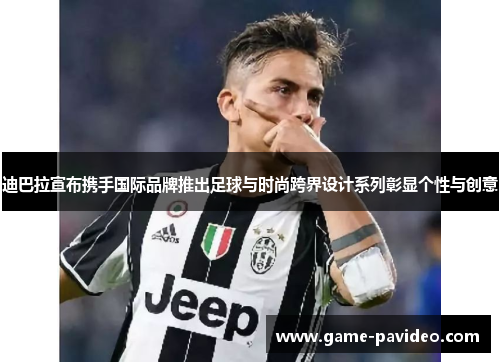 迪巴拉宣布携手国际品牌推出足球与时尚跨界设计系列彰显个性与创意