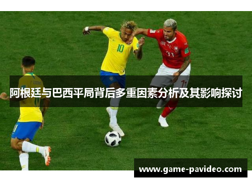 阿根廷与巴西平局背后多重因素分析及其影响探讨