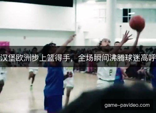 汉堡欧洲步上篮得手,全场瞬间沸腾球迷高呼 汉堡欧洲步上篮得手,全场瞬间沸腾球迷高呼
