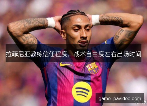 拉菲尼亚教练信任程度,战术自由度左右出场时间 拉菲尼亚教练信任程度,战术自由度左右出场时间