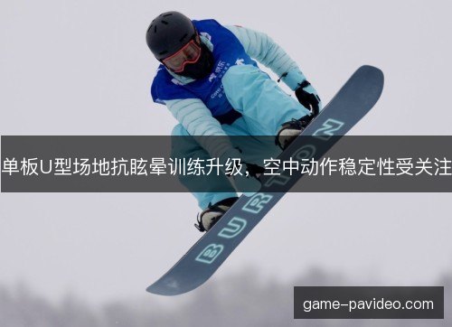 单板U型场地抗眩晕训练升级，空中动作稳定性受关注